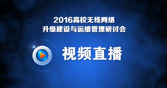 视频直播：2016高校无线网络升级建设与运维管理研讨会